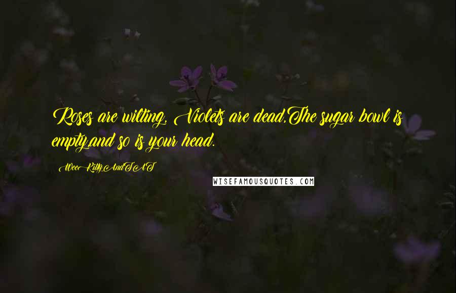 WeeKittyAndTAT Quotes: Roses are wilting, Violets are dead,The sugar bowl is empty,and so is your head.