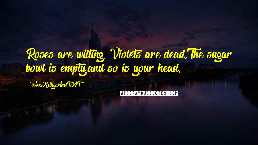 WeeKittyAndTAT Quotes: Roses are wilting, Violets are dead,The sugar bowl is empty,and so is your head.