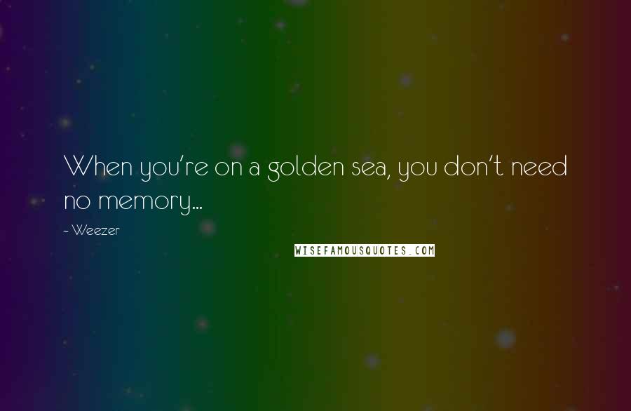 Weezer Quotes: When you're on a golden sea, you don't need no memory...