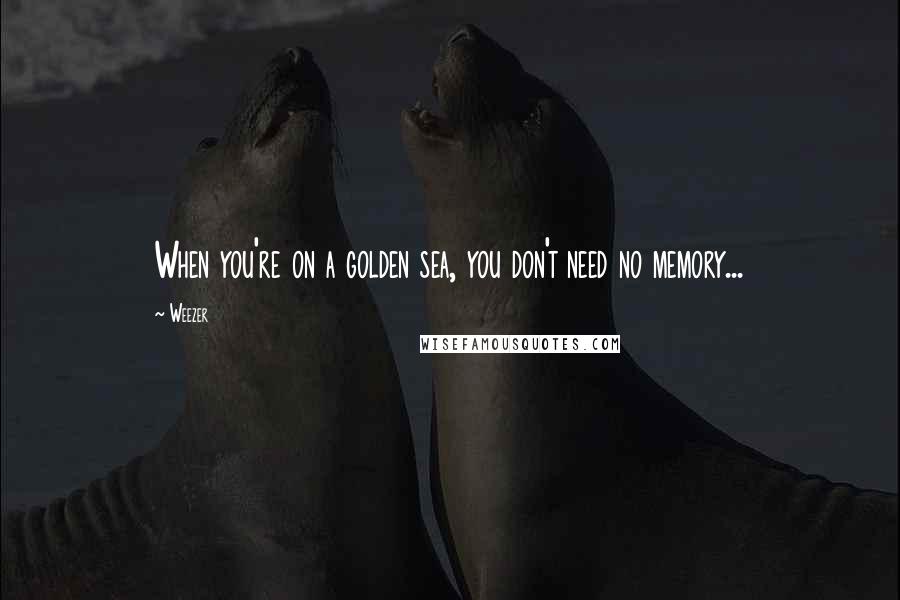 Weezer Quotes: When you're on a golden sea, you don't need no memory...