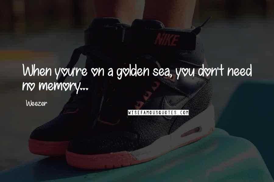 Weezer Quotes: When you're on a golden sea, you don't need no memory...