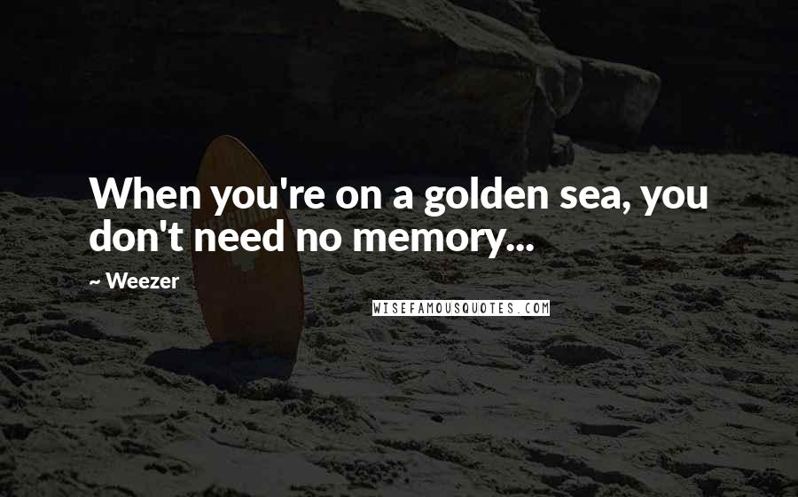 Weezer Quotes: When you're on a golden sea, you don't need no memory...