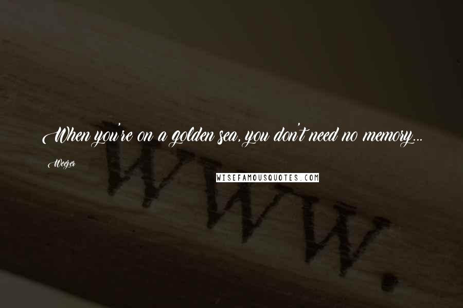 Weezer Quotes: When you're on a golden sea, you don't need no memory...
