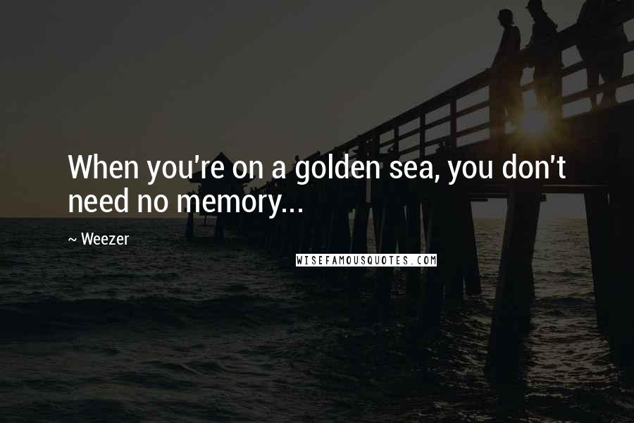 Weezer Quotes: When you're on a golden sea, you don't need no memory...