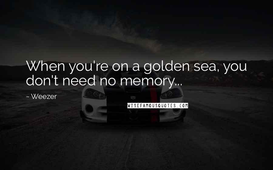 Weezer Quotes: When you're on a golden sea, you don't need no memory...