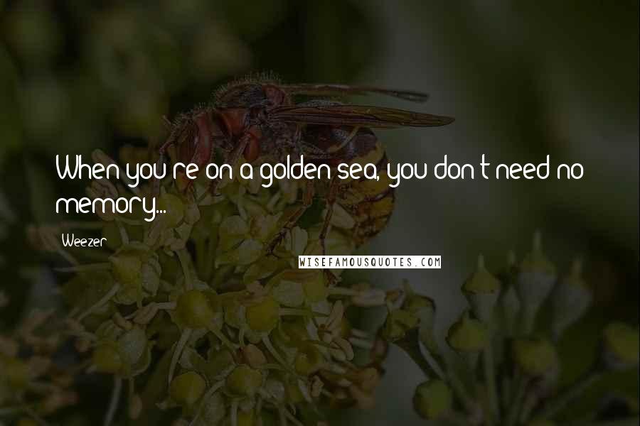 Weezer Quotes: When you're on a golden sea, you don't need no memory...