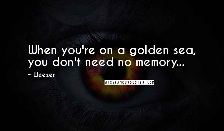 Weezer Quotes: When you're on a golden sea, you don't need no memory...