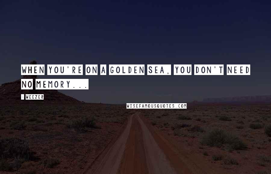 Weezer Quotes: When you're on a golden sea, you don't need no memory...