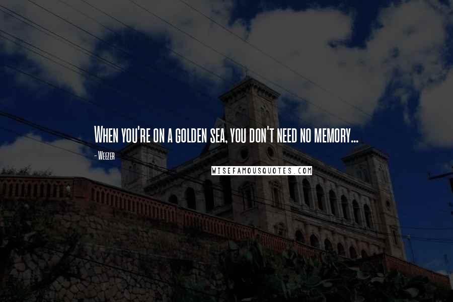 Weezer Quotes: When you're on a golden sea, you don't need no memory...