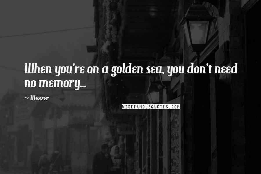 Weezer Quotes: When you're on a golden sea, you don't need no memory...