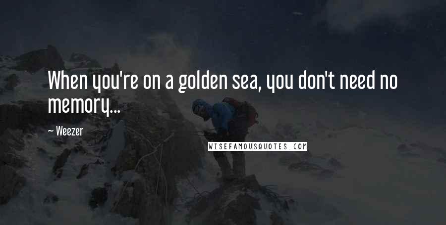 Weezer Quotes: When you're on a golden sea, you don't need no memory...