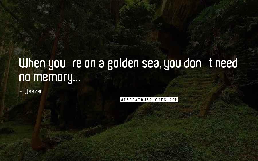 Weezer Quotes: When you're on a golden sea, you don't need no memory...