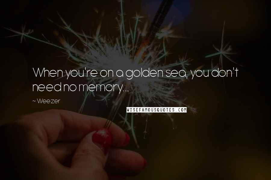 Weezer Quotes: When you're on a golden sea, you don't need no memory...