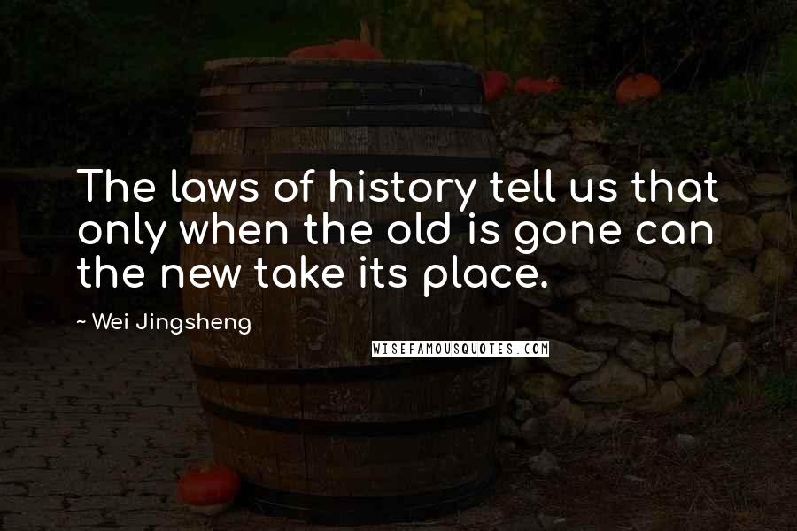 Wei Jingsheng Quotes: The laws of history tell us that only when the old is gone can the new take its place.