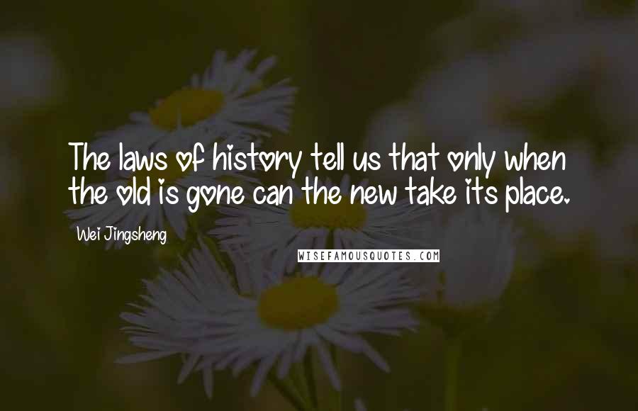 Wei Jingsheng Quotes: The laws of history tell us that only when the old is gone can the new take its place.