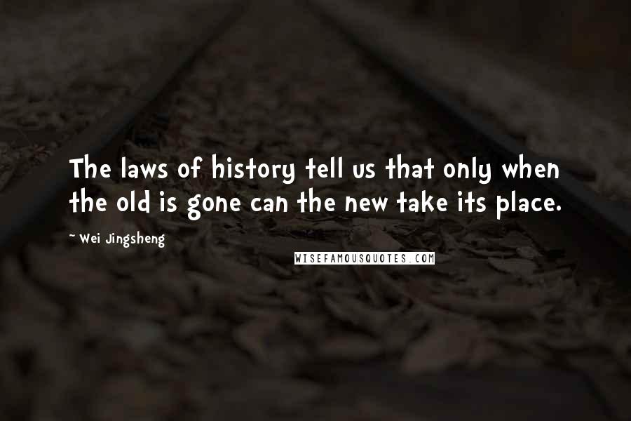 Wei Jingsheng Quotes: The laws of history tell us that only when the old is gone can the new take its place.