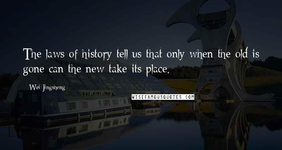 Wei Jingsheng Quotes: The laws of history tell us that only when the old is gone can the new take its place.