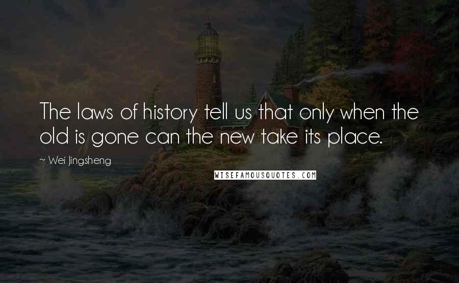 Wei Jingsheng Quotes: The laws of history tell us that only when the old is gone can the new take its place.