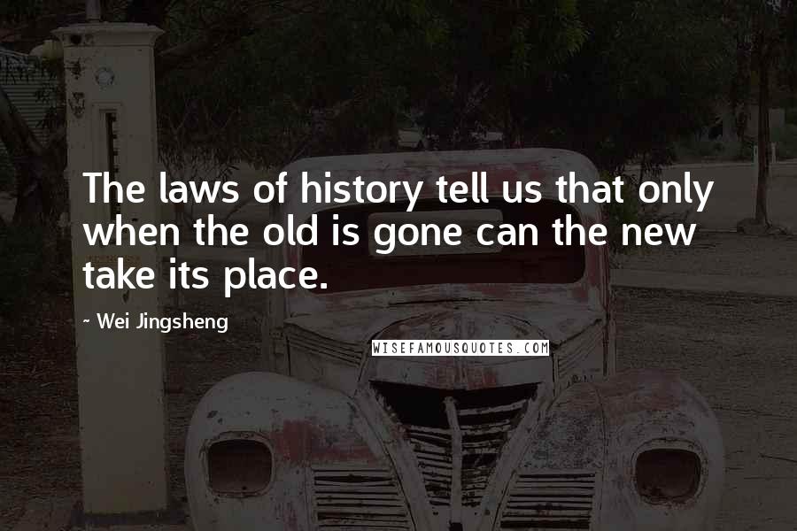 Wei Jingsheng Quotes: The laws of history tell us that only when the old is gone can the new take its place.