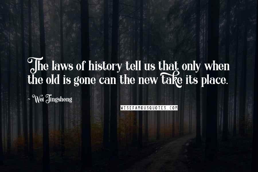 Wei Jingsheng Quotes: The laws of history tell us that only when the old is gone can the new take its place.