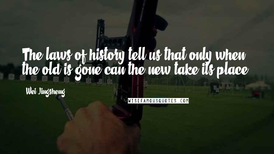 Wei Jingsheng Quotes: The laws of history tell us that only when the old is gone can the new take its place.