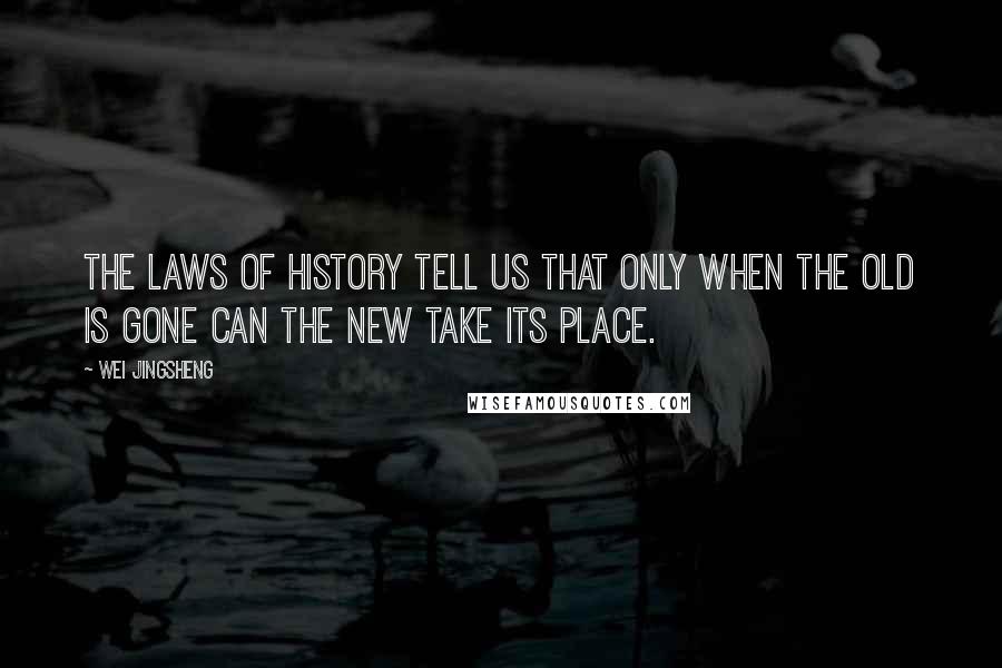 Wei Jingsheng Quotes: The laws of history tell us that only when the old is gone can the new take its place.