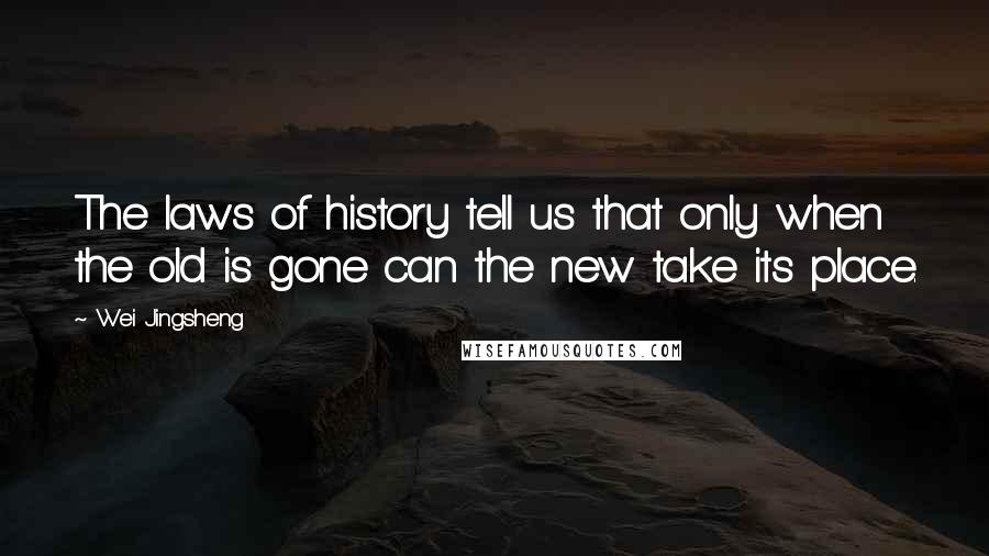 Wei Jingsheng Quotes: The laws of history tell us that only when the old is gone can the new take its place.