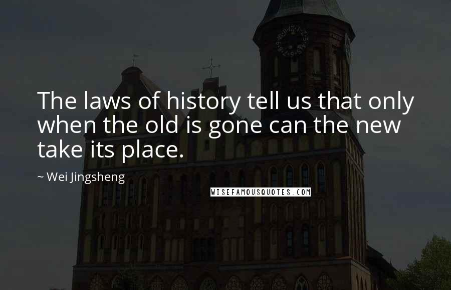 Wei Jingsheng Quotes: The laws of history tell us that only when the old is gone can the new take its place.