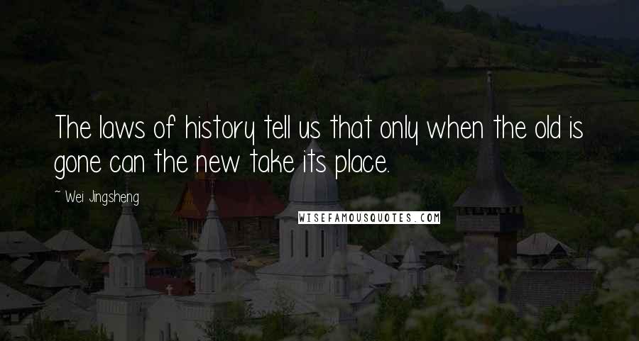 Wei Jingsheng Quotes: The laws of history tell us that only when the old is gone can the new take its place.