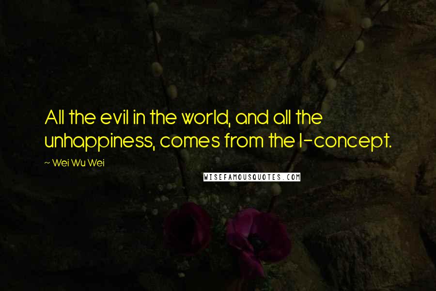 Wei Wu Wei Quotes: All the evil in the world, and all the unhappiness, comes from the I-concept.