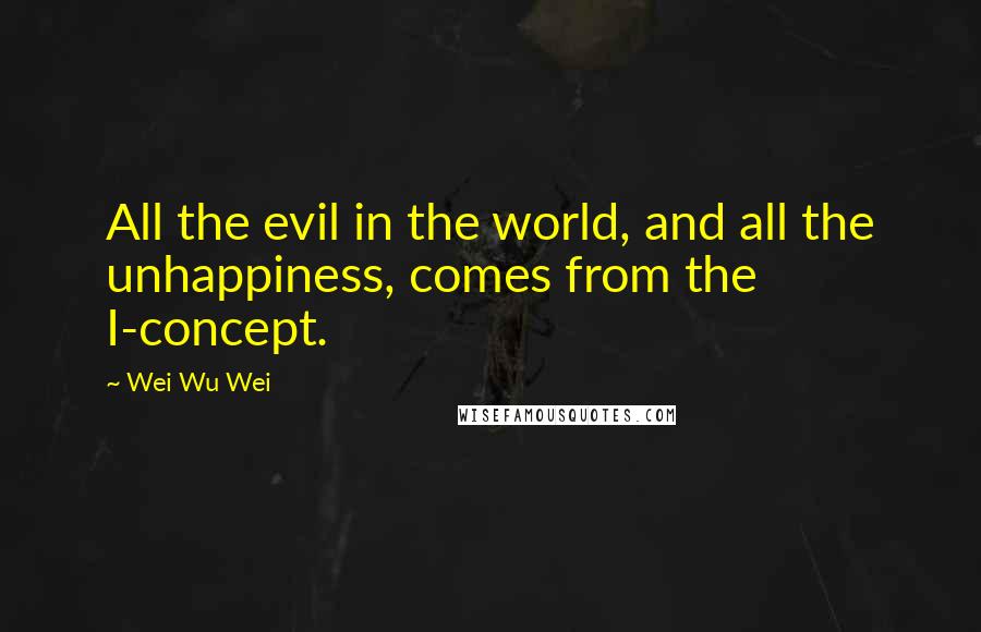 Wei Wu Wei Quotes: All the evil in the world, and all the unhappiness, comes from the I-concept.
