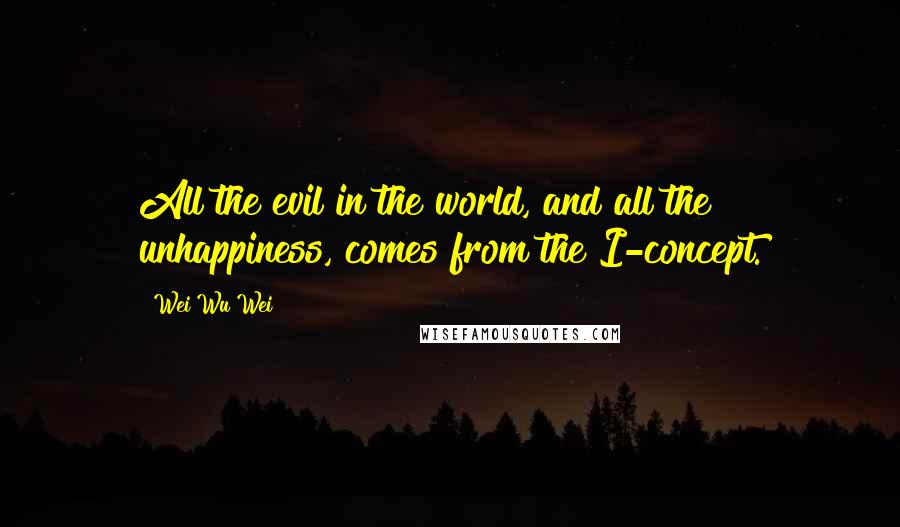 Wei Wu Wei Quotes: All the evil in the world, and all the unhappiness, comes from the I-concept.