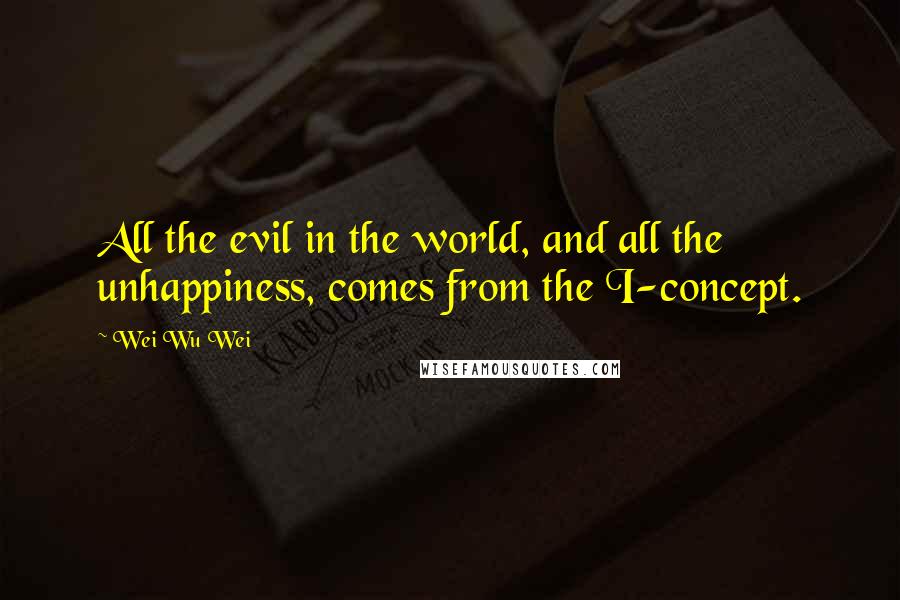 Wei Wu Wei Quotes: All the evil in the world, and all the unhappiness, comes from the I-concept.