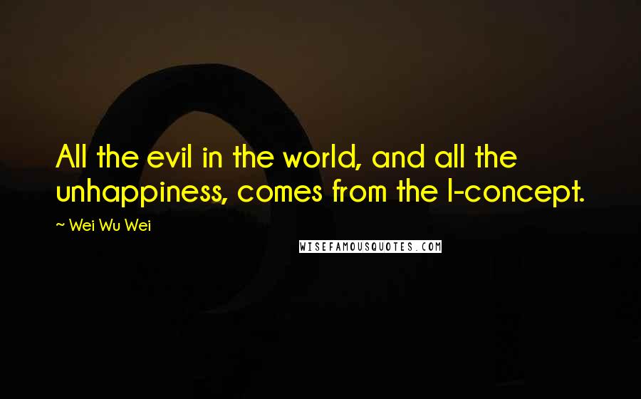 Wei Wu Wei Quotes: All the evil in the world, and all the unhappiness, comes from the I-concept.