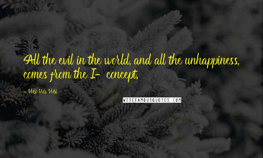 Wei Wu Wei Quotes: All the evil in the world, and all the unhappiness, comes from the I-concept.