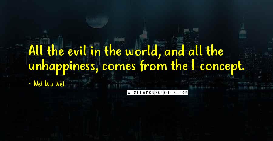 Wei Wu Wei Quotes: All the evil in the world, and all the unhappiness, comes from the I-concept.