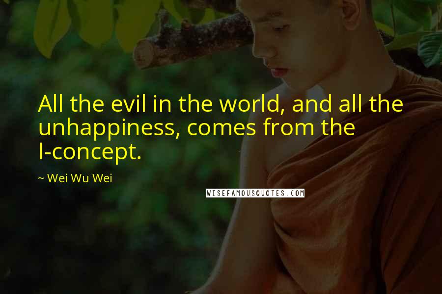 Wei Wu Wei Quotes: All the evil in the world, and all the unhappiness, comes from the I-concept.