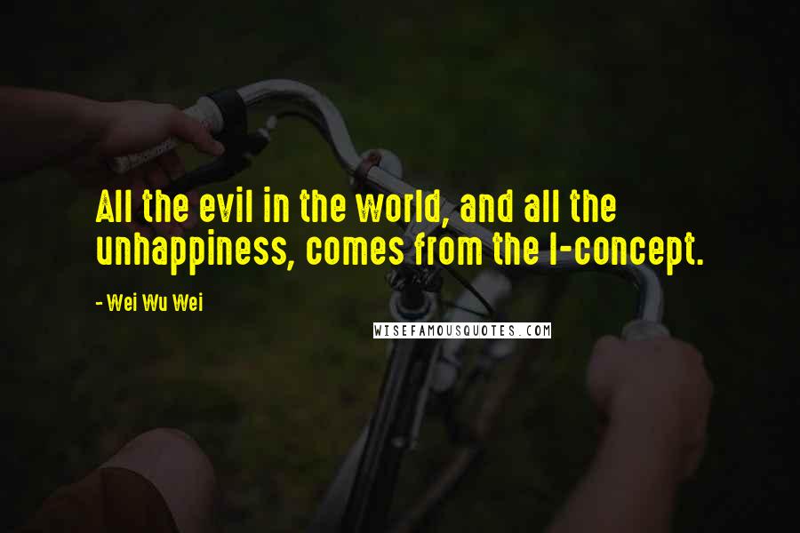 Wei Wu Wei Quotes: All the evil in the world, and all the unhappiness, comes from the I-concept.