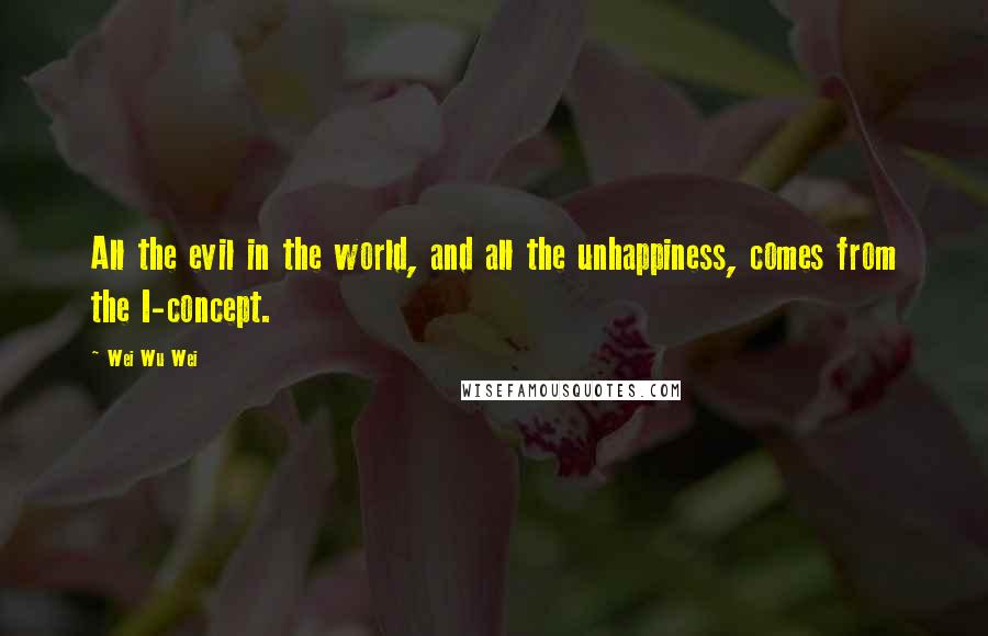 Wei Wu Wei Quotes: All the evil in the world, and all the unhappiness, comes from the I-concept.