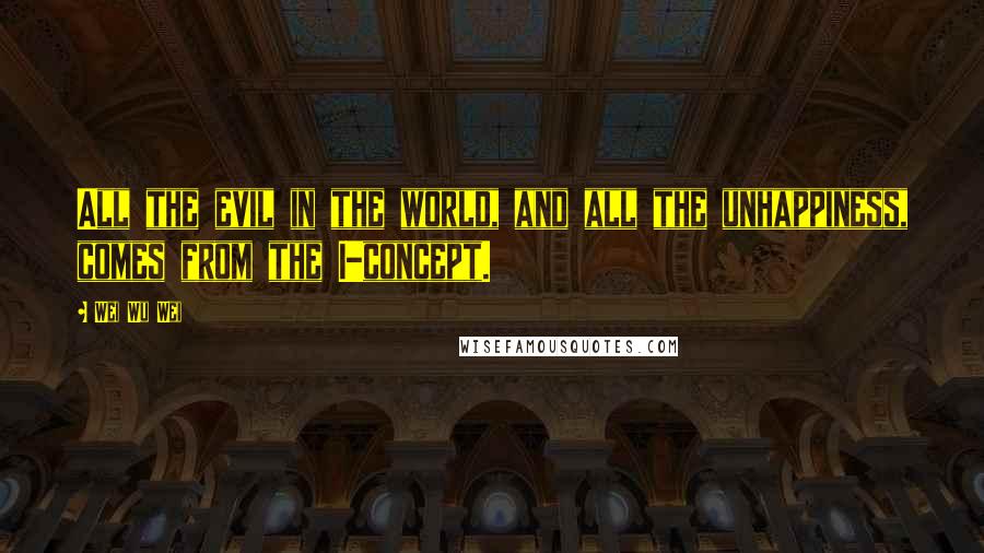 Wei Wu Wei Quotes: All the evil in the world, and all the unhappiness, comes from the I-concept.