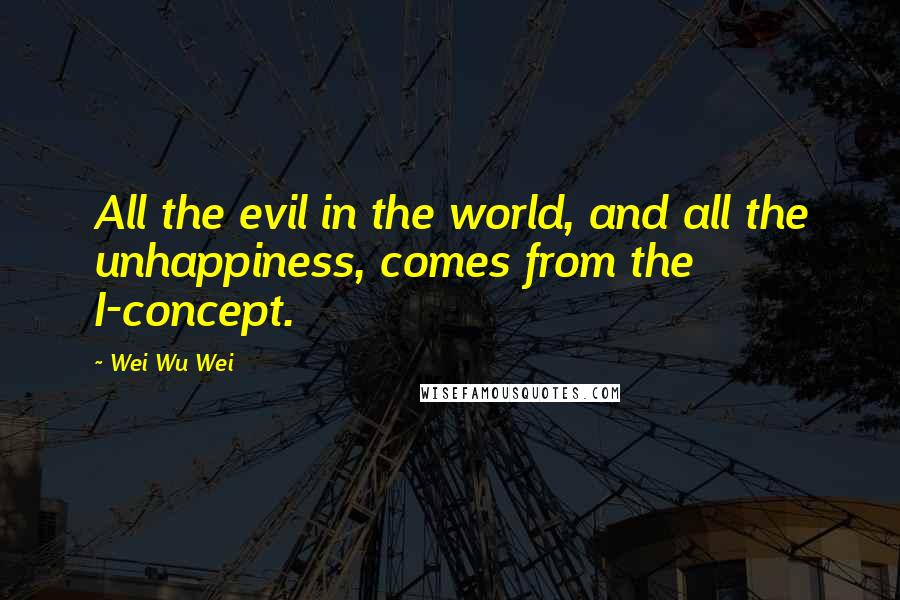 Wei Wu Wei Quotes: All the evil in the world, and all the unhappiness, comes from the I-concept.