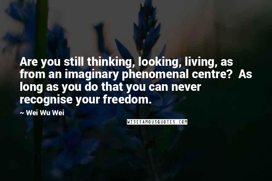 Wei Wu Wei Quotes: Are you still thinking, looking, living, as from an imaginary phenomenal centre?  As long as you do that you can never recognise your freedom.