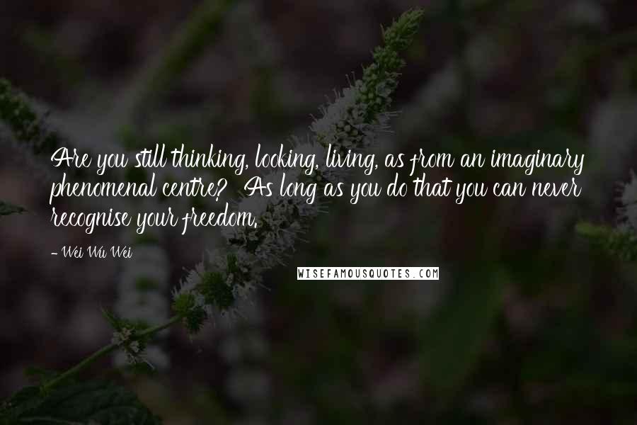 Wei Wu Wei Quotes: Are you still thinking, looking, living, as from an imaginary phenomenal centre?  As long as you do that you can never recognise your freedom.