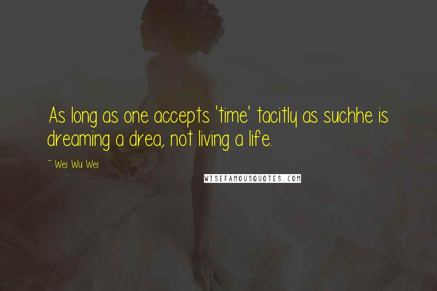 Wei Wu Wei Quotes: As long as one accepts 'time' tacitly as suchhe is dreaming a drea, not living a life.