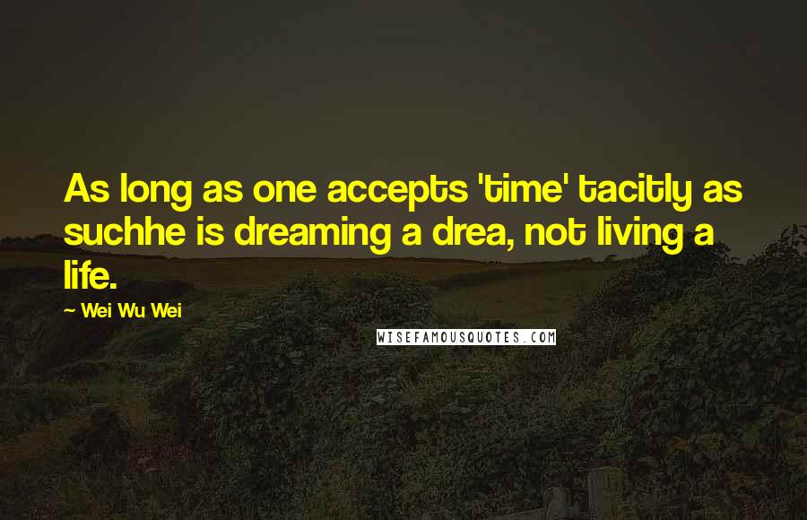 Wei Wu Wei Quotes: As long as one accepts 'time' tacitly as suchhe is dreaming a drea, not living a life.