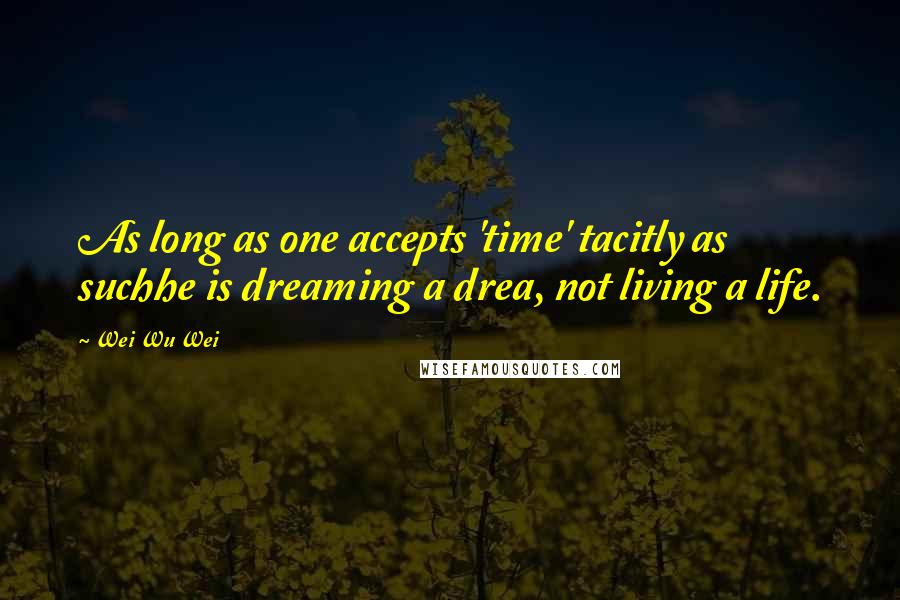 Wei Wu Wei Quotes: As long as one accepts 'time' tacitly as suchhe is dreaming a drea, not living a life.