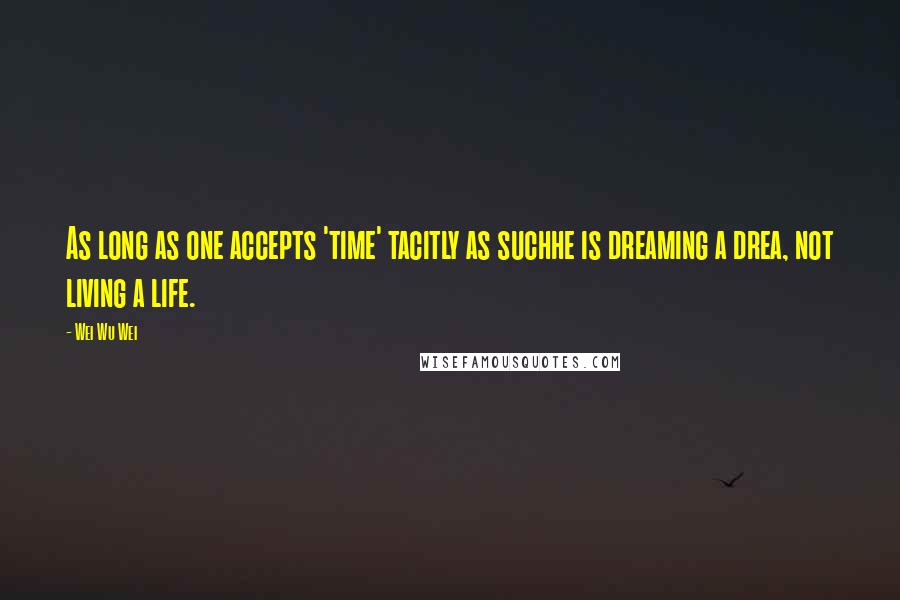 Wei Wu Wei Quotes: As long as one accepts 'time' tacitly as suchhe is dreaming a drea, not living a life.