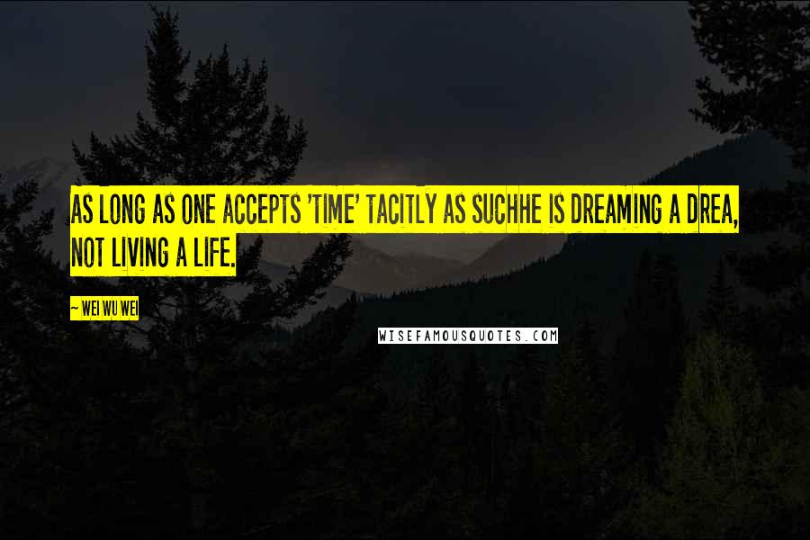 Wei Wu Wei Quotes: As long as one accepts 'time' tacitly as suchhe is dreaming a drea, not living a life.