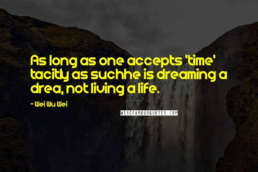 Wei Wu Wei Quotes: As long as one accepts 'time' tacitly as suchhe is dreaming a drea, not living a life.