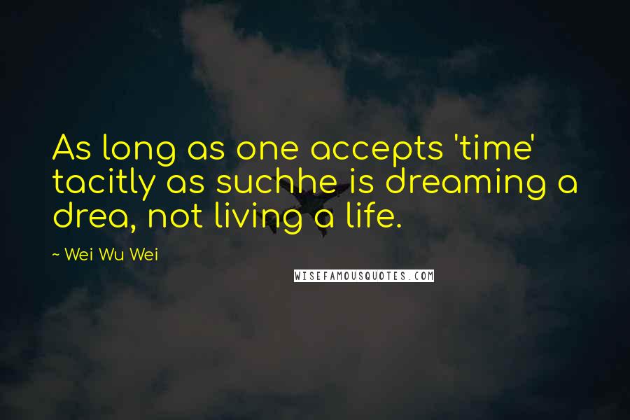 Wei Wu Wei Quotes: As long as one accepts 'time' tacitly as suchhe is dreaming a drea, not living a life.